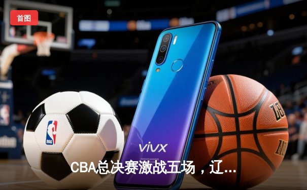 CBA总决赛激战五场，辽宁本钢逆转广东宏远成功卫冕