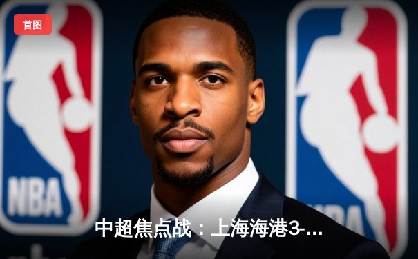 中超焦点战：上海海港3-2绝杀山东泰山，武磊双响闪耀八万人体育场