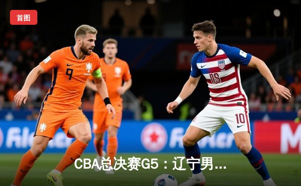 CBA总决赛G5：辽宁男篮惊险卫冕，赵继伟斩获FMVP