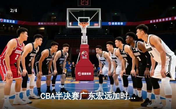 CBA半决赛广东宏远加时险胜辽宁本钢 赵睿关键三分锁定胜局 - 2