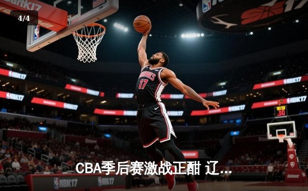 CBA季后赛激战正酣 辽宁本钢加时险胜广东宏远夺赛点 - 4