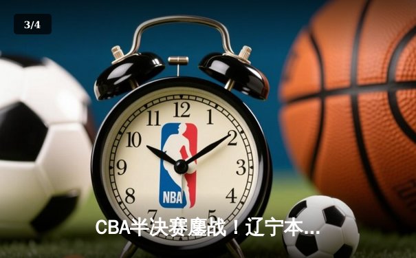CBA半决赛鏖战！辽宁本钢逆转广东东莞大益 赵继伟关键三分定乾坤 - 3