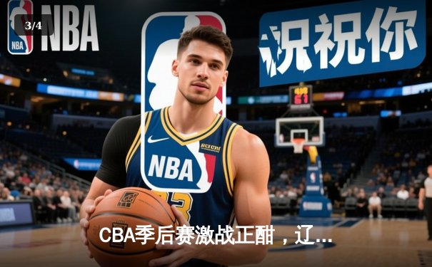 CBA季后赛激战正酣，辽宁男篮加时险胜广东迎来赛点 - 3