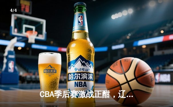CBA季后赛激战正酣，辽宁男篮加时险胜广东迎来赛点 - 4