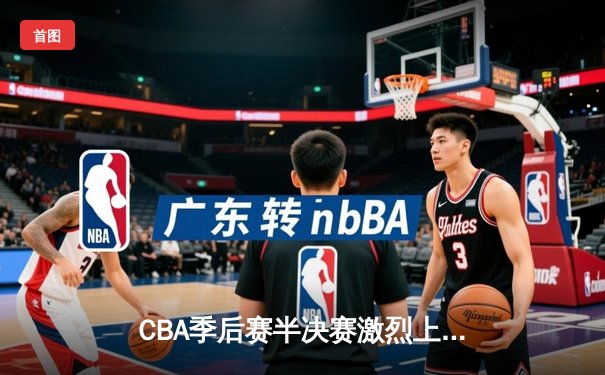 CBA季后赛半决赛激烈上演 广东队加时险胜辽宁队