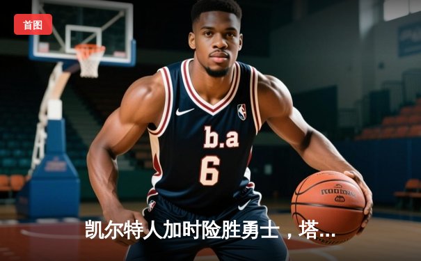 凯尔特人加时险胜勇士，塔图姆44分闪耀NBA巅峰对决