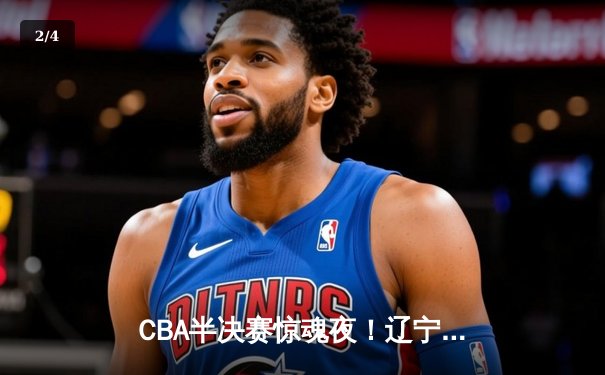 CBA半决赛惊魂夜！辽宁本钢加时逆转广东宏远，赵继伟30分carry全场 - 2