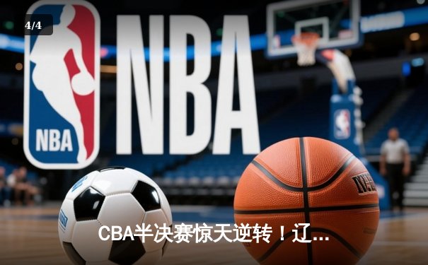 CBA半决赛惊天逆转！辽宁本钢加时赛险胜广东宏远总分2-1领先 - 4