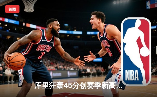 库里狂轰45分创赛季新高 勇士加时险胜凯尔特人 总决赛预演惊心动魄