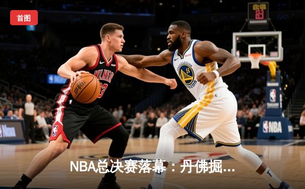 NBA总决赛落幕：丹佛掘金逆转夺冠，约基奇狂砍41分荣膺FMVP
