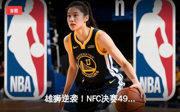 雄狮逆袭！NFC决赛49人加时险胜雄狮，时隔四年再进超级碗